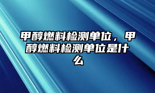 甲醇燃料檢測單位，甲醇燃料檢測單位是什么