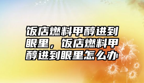 飯店燃料甲醇進(jìn)到眼里，飯店燃料甲醇進(jìn)到眼里怎么辦