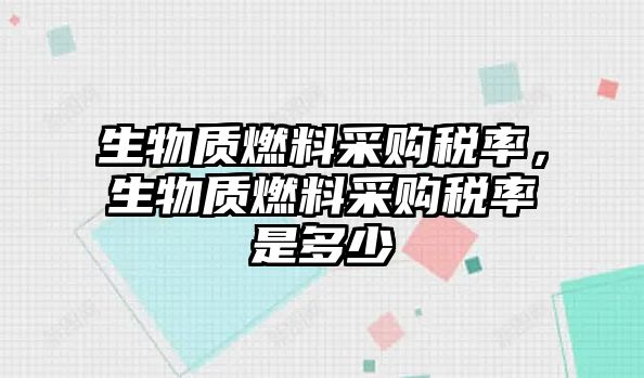 生物質燃料采購稅率，生物質燃料采購稅率是多少