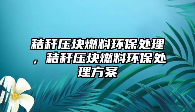 秸稈壓塊燃料環(huán)保處理，秸稈壓塊燃料環(huán)保處理方案