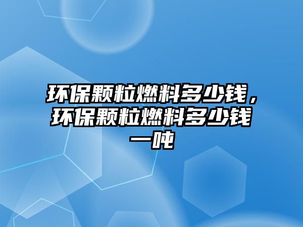 環(huán)保顆粒燃料多少錢，環(huán)保顆粒燃料多少錢一噸