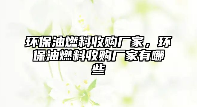 環(huán)保油燃料收購廠家，環(huán)保油燃料收購廠家有哪些