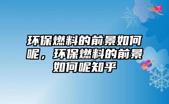 環(huán)保燃料的前景如何呢，環(huán)保燃料的前景如何呢知乎