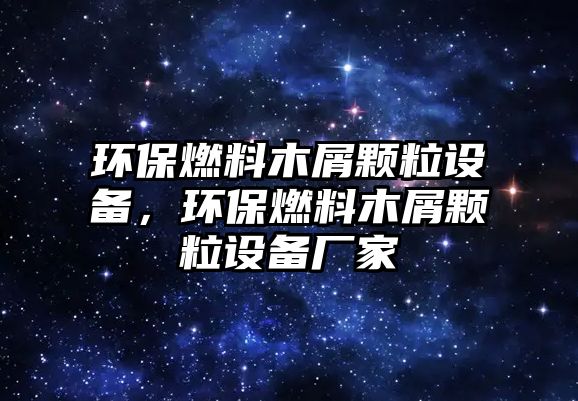 環(huán)保燃料木屑顆粒設(shè)備，環(huán)保燃料木屑顆粒設(shè)備廠家