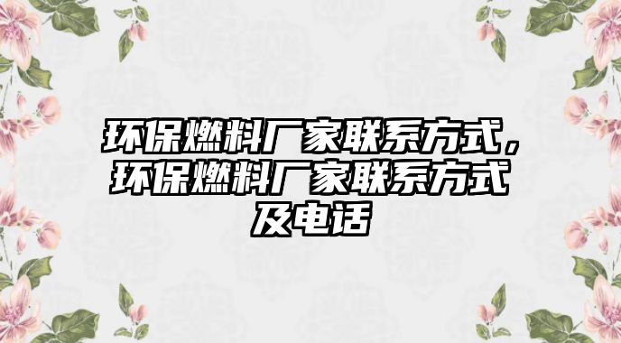 環(huán)保燃料廠家聯(lián)系方式，環(huán)保燃料廠家聯(lián)系方式及電話