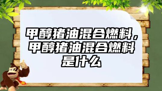 甲醇豬油混合燃料，甲醇豬油混合燃料是什么