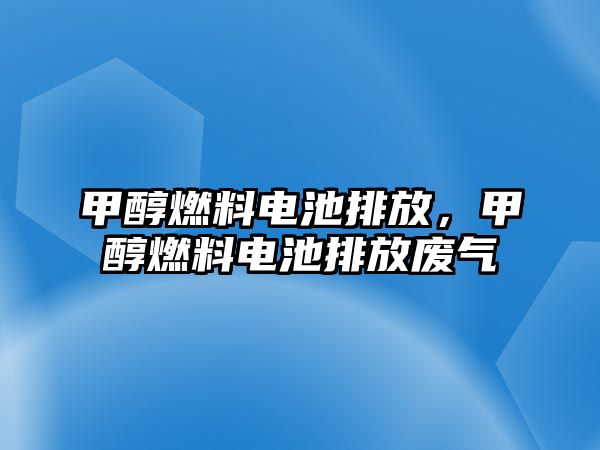 甲醇燃料電池排放，甲醇燃料電池排放廢氣