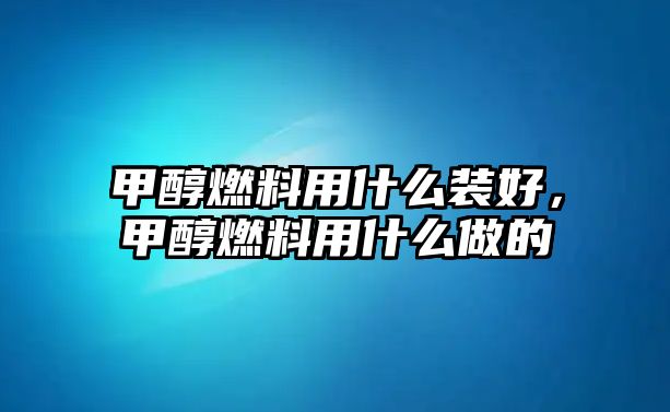 甲醇燃料用什么裝好，甲醇燃料用什么做的