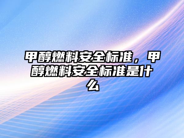 甲醇燃料安全標(biāo)準(zhǔn)，甲醇燃料安全標(biāo)準(zhǔn)是什么