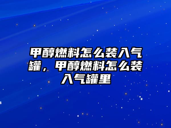 甲醇燃料怎么裝入氣罐，甲醇燃料怎么裝入氣罐里