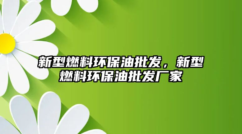 新型燃料環(huán)保油批發(fā)，新型燃料環(huán)保油批發(fā)廠家