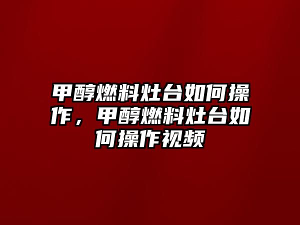 甲醇燃料灶臺(tái)如何操作，甲醇燃料灶臺(tái)如何操作視頻