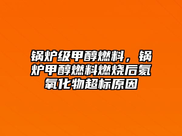 鍋爐級甲醇燃料，鍋爐甲醇燃料燃燒后氦氧化物超標(biāo)原因