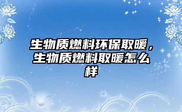 生物質(zhì)燃料環(huán)保取暖，生物質(zhì)燃料取暖怎么樣