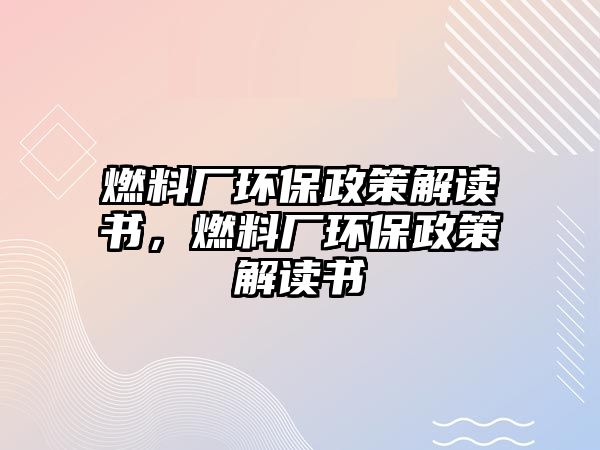 燃料廠環(huán)保政策解讀書，燃料廠環(huán)保政策解讀書