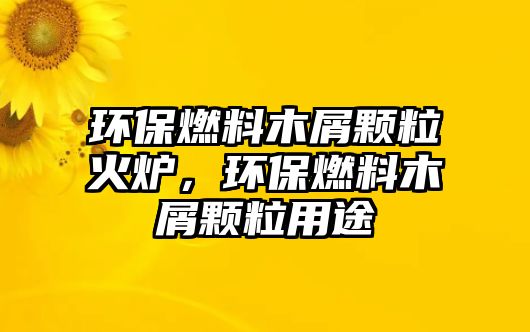 環(huán)保燃料木屑顆粒火爐，環(huán)保燃料木屑顆粒用途