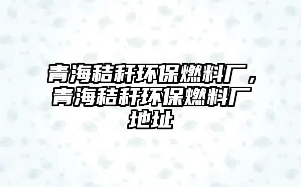 青海秸稈環(huán)保燃料廠，青海秸稈環(huán)保燃料廠地址