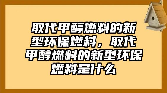 取代甲醇燃料的新型環(huán)保燃料，取代甲醇燃料的新型環(huán)保燃料是什么