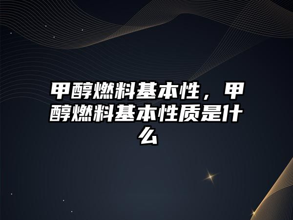 甲醇燃料基本性，甲醇燃料基本性質(zhì)是什么