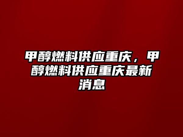 甲醇燃料供應(yīng)重慶，甲醇燃料供應(yīng)重慶最新消息