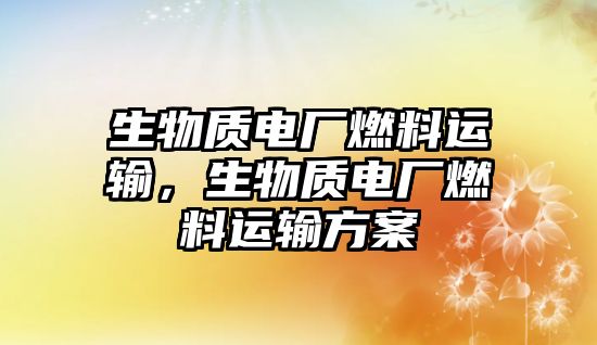 生物質(zhì)電廠燃料運輸，生物質(zhì)電廠燃料運輸方案