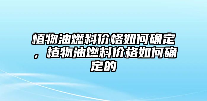 植物油燃料價(jià)格如何確定，植物油燃料價(jià)格如何確定的