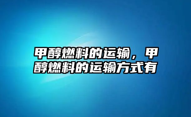 甲醇燃料的運(yùn)輸，甲醇燃料的運(yùn)輸方式有