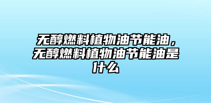 無(wú)醇燃料植物油節(jié)能油，無(wú)醇燃料植物油節(jié)能油是什么