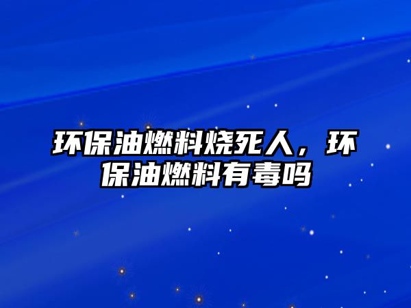 環(huán)保油燃料燒死人，環(huán)保油燃料有毒嗎