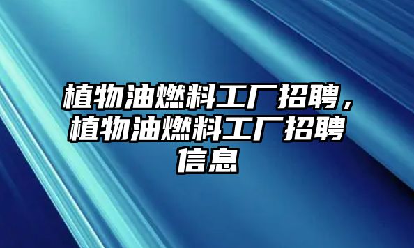 植物油燃料工廠招聘，植物油燃料工廠招聘信息