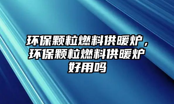 環(huán)保顆粒燃料供暖爐，環(huán)保顆粒燃料供暖爐好用嗎