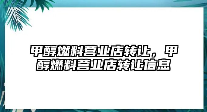 甲醇燃料營業(yè)店轉(zhuǎn)讓，甲醇燃料營業(yè)店轉(zhuǎn)讓信息