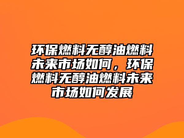 環(huán)保燃料無醇油燃料未來市場如何，環(huán)保燃料無醇油燃料未來市場如何發(fā)展