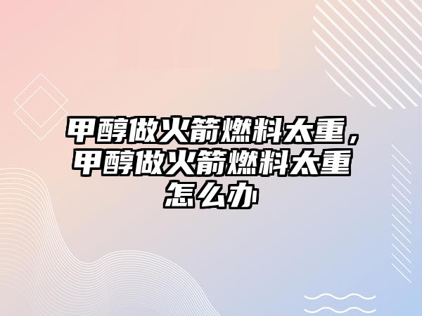 甲醇做火箭燃料太重，甲醇做火箭燃料太重怎么辦