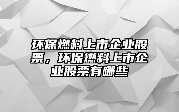 環(huán)保燃料上市企業(yè)股票，環(huán)保燃料上市企業(yè)股票有哪些