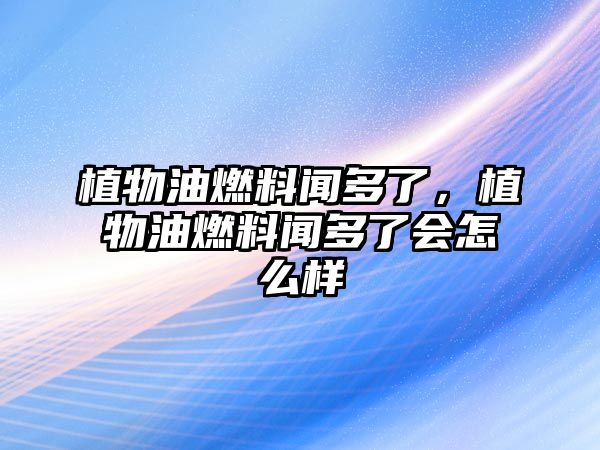 植物油燃料聞多了，植物油燃料聞多了會怎么樣