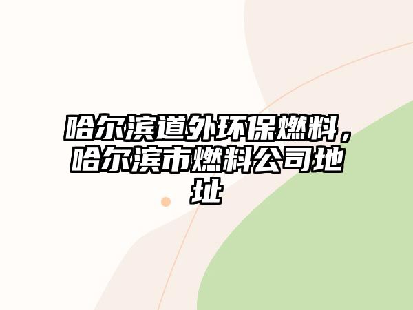 哈爾濱道外環(huán)保燃料，哈爾濱市燃料公司地址