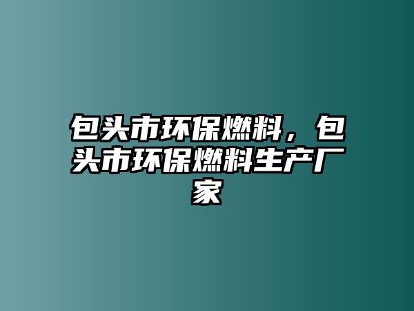 包頭市環(huán)保燃料，包頭市環(huán)保燃料生產(chǎn)廠家