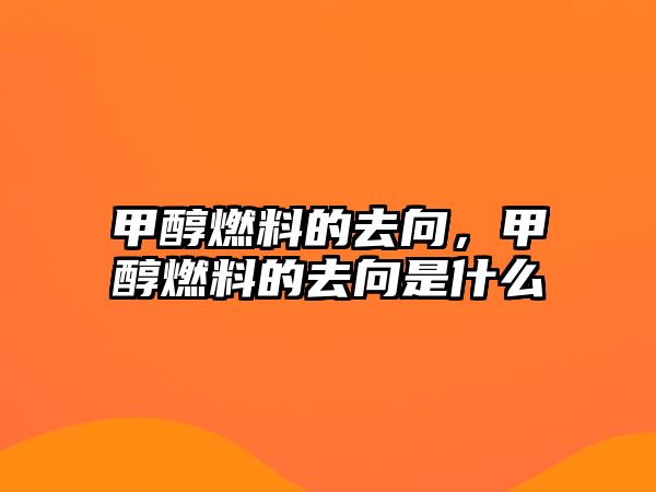 甲醇燃料的去向，甲醇燃料的去向是什么