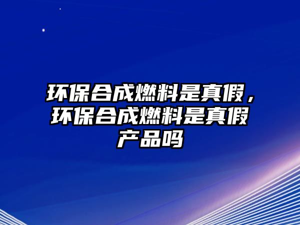 環(huán)保合成燃料是真假，環(huán)保合成燃料是真假產(chǎn)品嗎