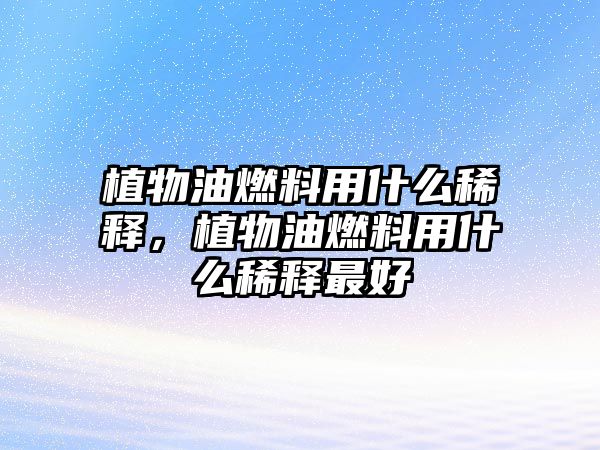 植物油燃料用什么稀釋，植物油燃料用什么稀釋最好