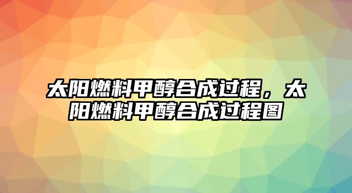 太陽(yáng)燃料甲醇合成過(guò)程，太陽(yáng)燃料甲醇合成過(guò)程圖