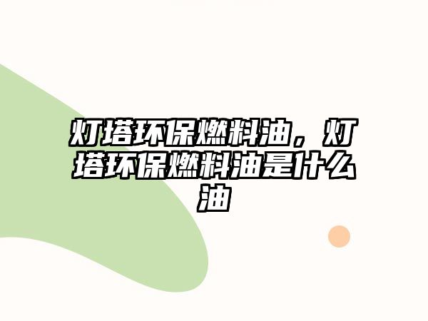 燈塔環(huán)保燃料油，燈塔環(huán)保燃料油是什么油