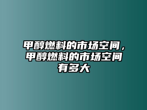 甲醇燃料的市場(chǎng)空間，甲醇燃料的市場(chǎng)空間有多大