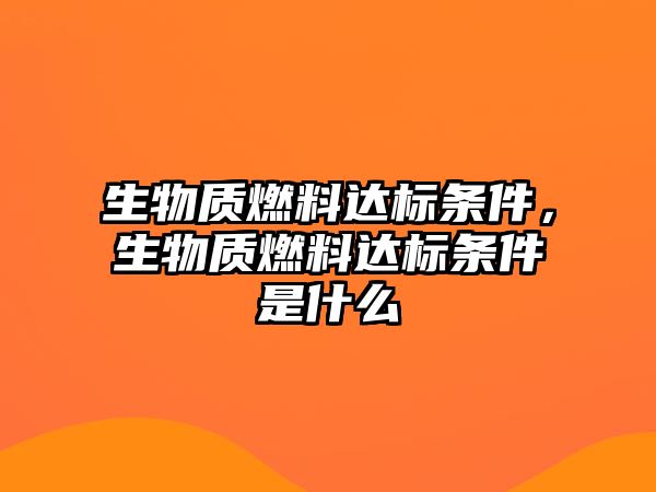 生物質燃料達標條件，生物質燃料達標條件是什么