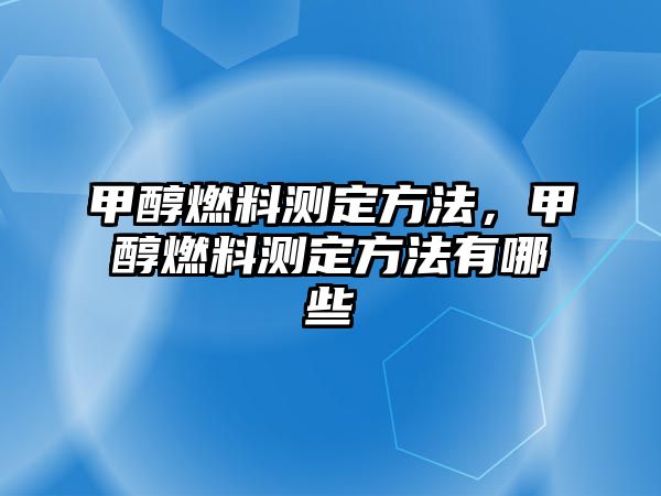 甲醇燃料測定方法，甲醇燃料測定方法有哪些