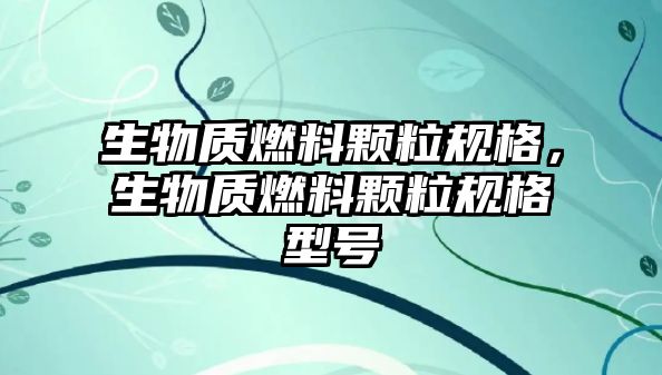 生物質(zhì)燃料顆粒規(guī)格，生物質(zhì)燃料顆粒規(guī)格型號