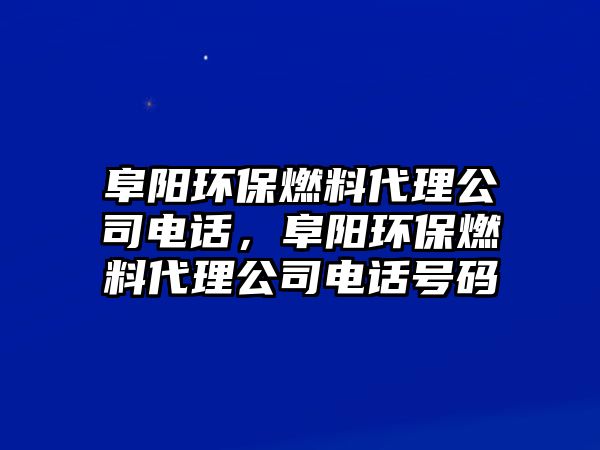 阜陽環(huán)保燃料代理公司電話，阜陽環(huán)保燃料代理公司電話號碼