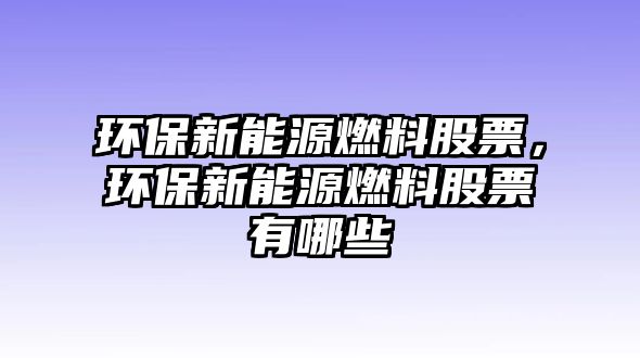 環(huán)保新能源燃料股票，環(huán)保新能源燃料股票有哪些