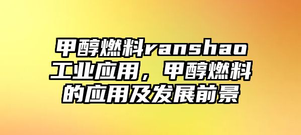 甲醇燃料ranshao工業(yè)應(yīng)用，甲醇燃料的應(yīng)用及發(fā)展前景